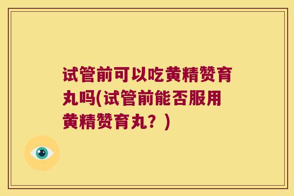试管前可以吃黄精赞育丸吗(试管前能否服用黄精赞育丸？)