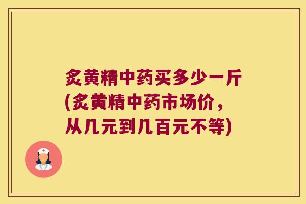 炙黄精买多少一斤(炙黄精市场价,从几元到几百元不等) 炙黄精买多少一斤(炙黄精市场价,从几元到几百元不等)