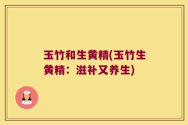 玉竹和生黄精(玉竹生黄精:滋补又养生) 玉竹和生黄精(玉竹生黄精:滋补又养生)