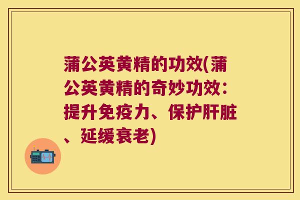 蒲公英黄精的功效(蒲公英黄精的奇妙功效:提升力、保护、延缓) 蒲公英黄精的功效(蒲公英黄精的奇妙功效:提升力、保护、延缓)