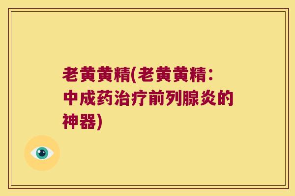 老黄黄精(老黄黄精:中成药炎的神器) 老黄黄精(老黄黄精:中成药炎的神器)