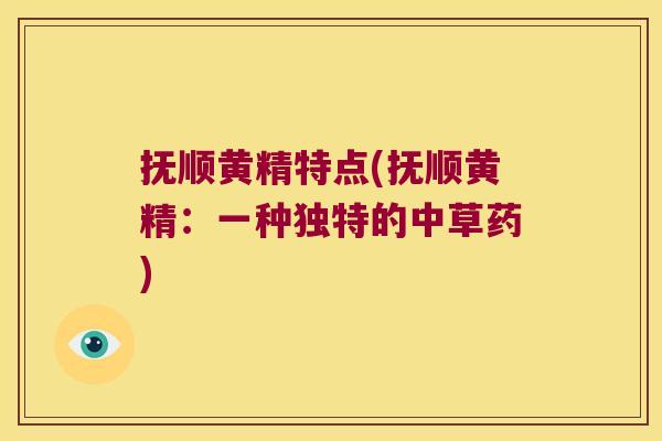 抚顺黄精特点(抚顺黄精：一种独特的中草药)