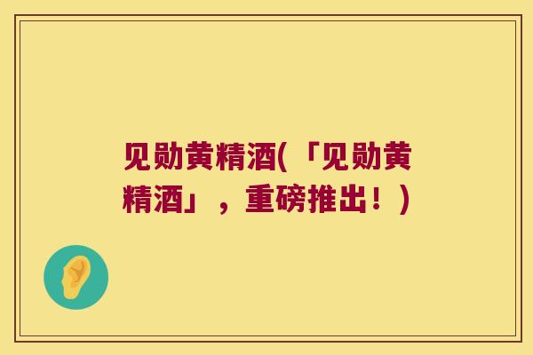 见勋黄精酒(「见勋黄精酒」,重磅推出!) 见勋黄精酒(「见勋黄精酒」,重磅推出!)