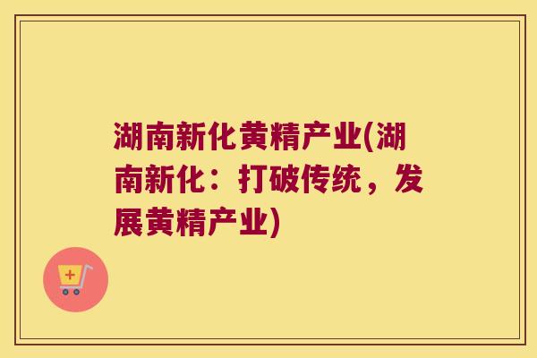 湖南新化黄精产业(湖南新化：打破传统，发展黄精产业)