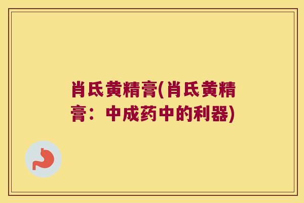 肖氐黄精膏(肖氐黄精膏:中成药中的利器) 肖氐黄精膏(肖氐黄精膏:中成药中的利器)