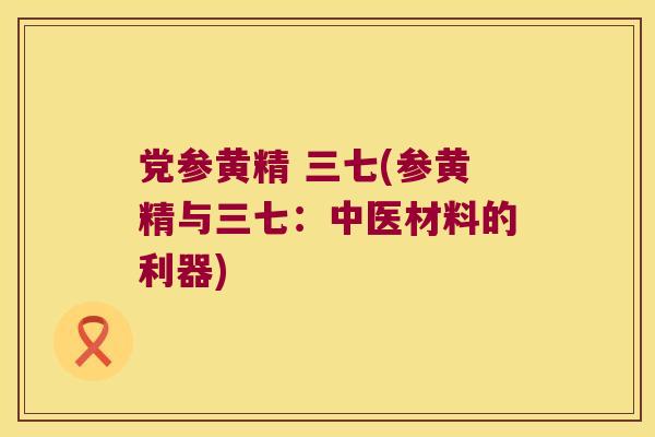 党参黄精 三七(参黄精与三七：中医材料的利器)