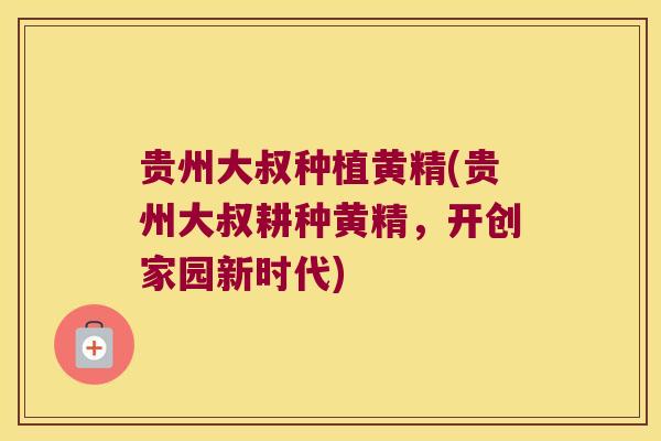 贵州大叔种植黄精(贵州大叔耕种黄精,开创家园新时代) 贵州大叔种植黄精(贵州大叔耕种黄精,开创家园新时代)
