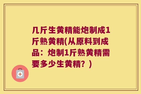 几斤生黄精能炮制成1斤熟黄精(从原料到成品:炮制1斤熟黄精需要多少生黄精?) 几斤生黄精能炮制成1斤熟黄精(从原料到成品:炮制1斤熟黄精需要多少生黄精?)