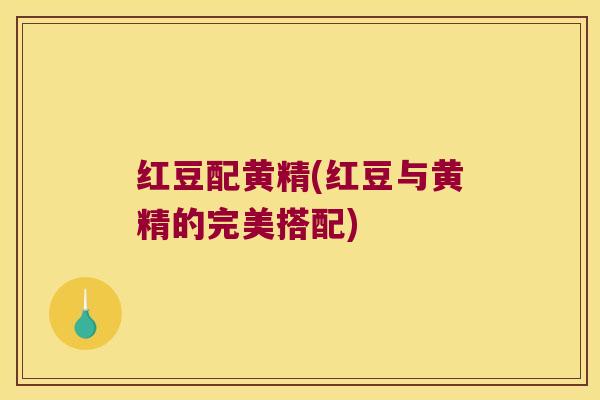 红豆配黄精(红豆与黄精的完美搭配) 红豆配黄精(红豆与黄精的完美搭配)