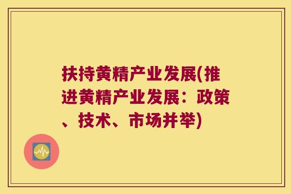 扶持黄精产业发展(推进黄精产业发展：政策、技术、市场并举)