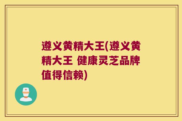 遵义黄精大王(遵义黄精大王 健康灵芝品牌值得信赖) 遵义黄精大王(遵义黄精大王 健康灵芝品牌值得信赖)