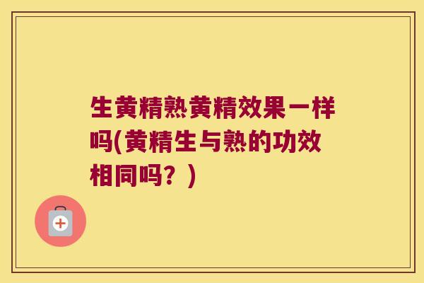 生黄精熟黄精效果一样吗(黄精生与熟的功效相同吗？)