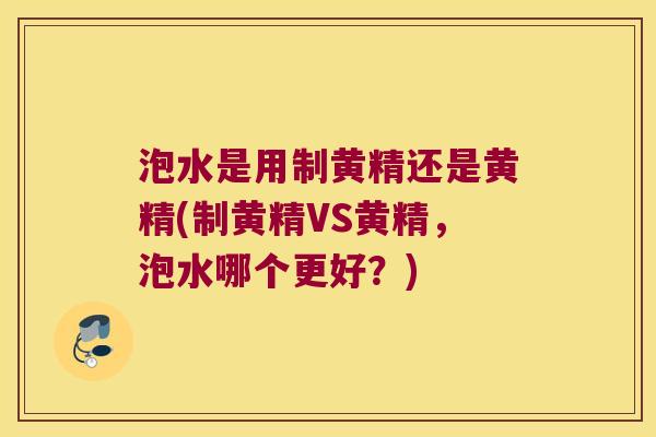 泡水是用制黄精还是黄精(制黄精VS黄精，泡水哪个更好？)