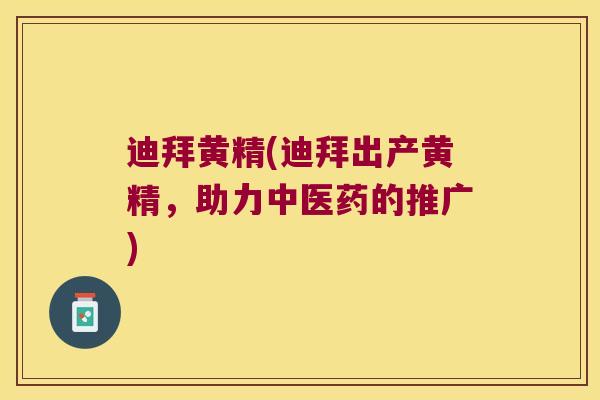 迪拜黄精(迪拜出产黄精,助力中医药的推广) 迪拜黄精(迪拜出产黄精,助力中医药的推广)