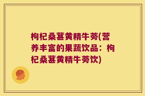 枸杞桑葚黄精牛蒡(营养丰富的果蔬饮品：枸杞桑葚黄精牛蒡饮)