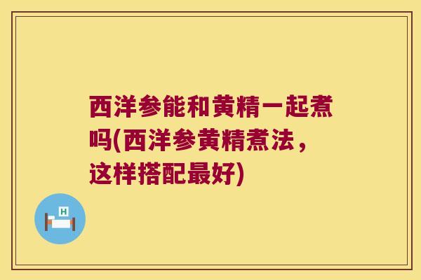 西洋参能和黄精一起煮吗(西洋参黄精煮法，这样搭配好)