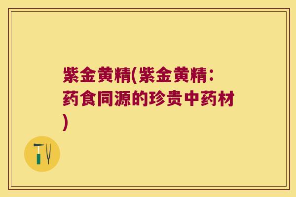 紫金黄精(紫金黄精:药食同源的珍贵材) 紫金黄精(紫金黄精:药食同源的珍贵材)