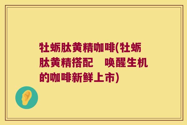 牡蛎肽黄精咖啡(牡蛎肽黄精搭配 唤醒生机的咖啡新鲜上市) 牡蛎肽黄精咖啡(牡蛎肽黄精搭配 唤醒生机的咖啡新鲜上市)