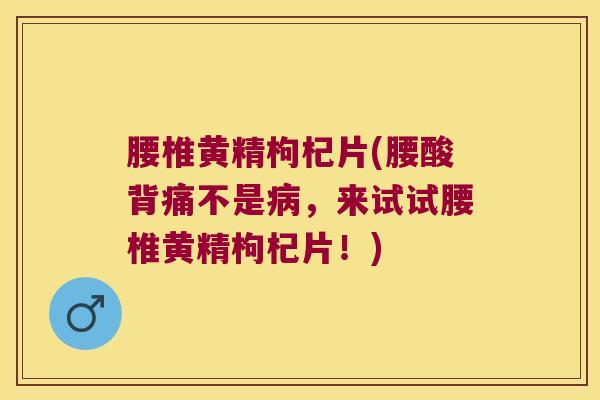 腰椎黄精枸杞片(腰酸背痛不是,来试试腰椎黄精枸杞片!) 腰椎黄精枸杞片(腰酸背痛不是,来试试腰椎黄精枸杞片!)