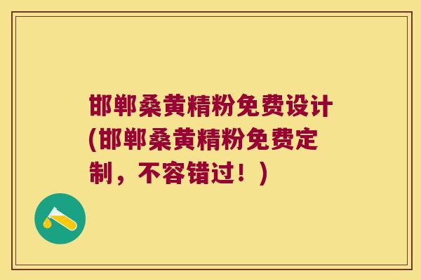 邯郸桑黄精粉免费设计(邯郸桑黄精粉免费定制,不容错过!) 邯郸桑黄精粉免费设计(邯郸桑黄精粉免费定制,不容错过!)