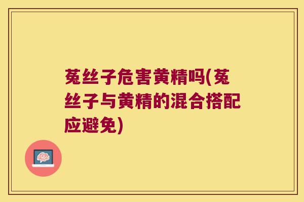 菟丝子危害黄精吗(菟丝子与黄精的混合搭配应避免)