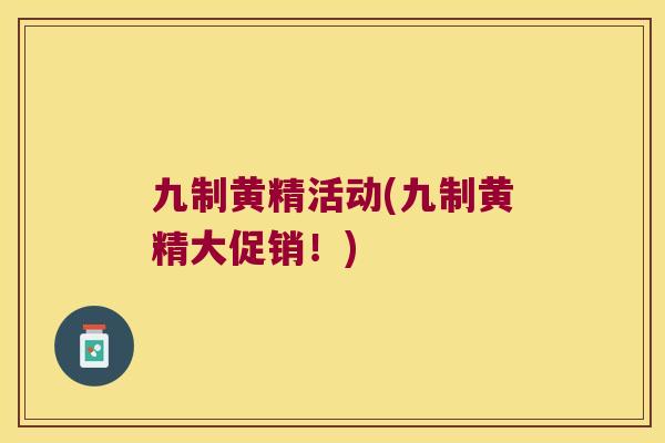 九制黄精活动(九制黄精大促销!) 九制黄精活动(九制黄精大促销!)
