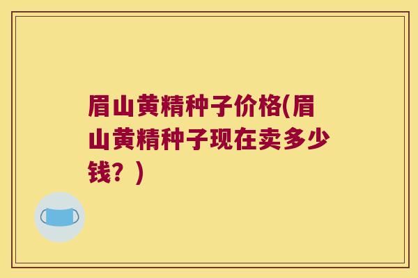 眉山黄精种子价格(眉山黄精种子现在卖多少钱?) 眉山黄精种子价格(眉山黄精种子现在卖多少钱?)