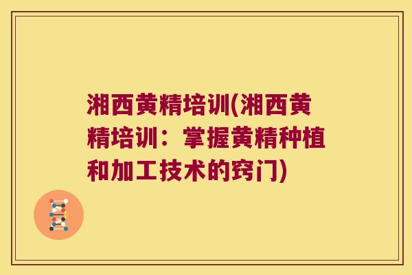 湘西黄精培训(湘西黄精培训:掌握黄精种植和加工技术的窍门) 湘西黄精培训(湘西黄精培训:掌握黄精种植和加工技术的窍门)