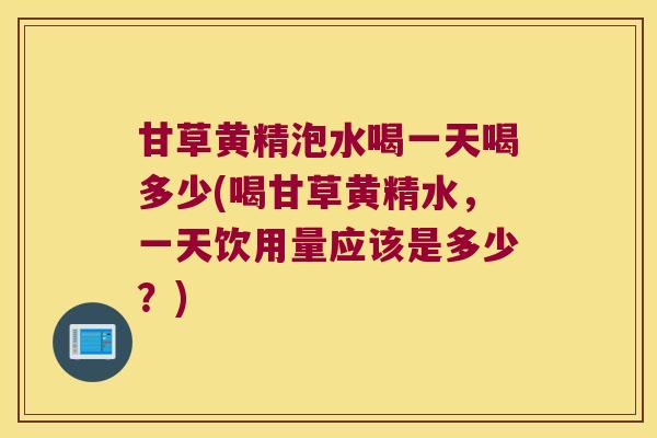 甘草黄精泡水喝一天喝多少(喝甘草黄精水,一天饮用量应该是多少?) 甘草黄精泡水喝一天喝多少(喝甘草黄精水,一天饮用量应该是多少?)
