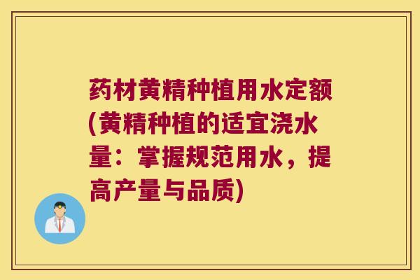 药材黄精种植用水定额(黄精种植的适宜浇水量：掌握规范用水，提高产量与品质)