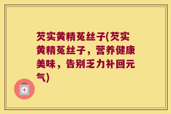 芡实黄精菟丝子(芡实黄精菟丝子，营养健康美味，告别乏力补回元气)