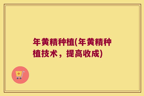 年黄精种植(年黄精种植技术，提高收成)