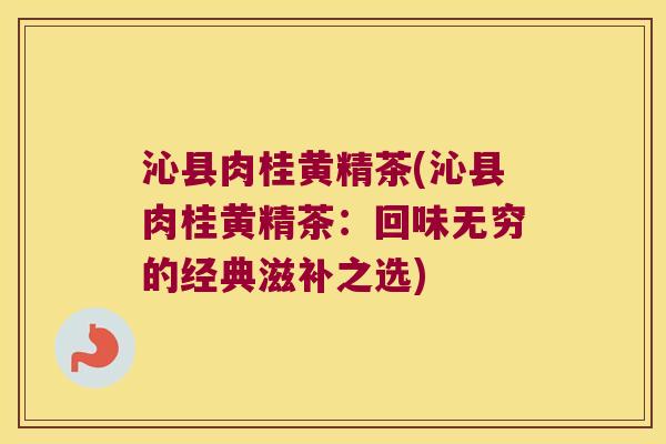 沁县肉桂黄精茶(沁县肉桂黄精茶:回味无穷的经典滋补之选) 沁县肉桂黄精茶(沁县肉桂黄精茶:回味无穷的经典滋补之选)