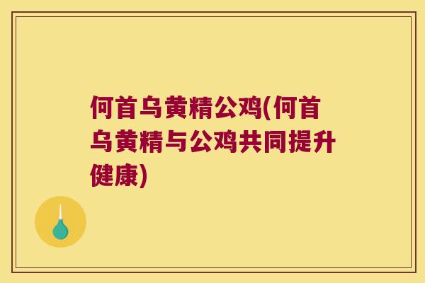 何首乌黄精公鸡(何首乌黄精与公鸡共同提升健康)