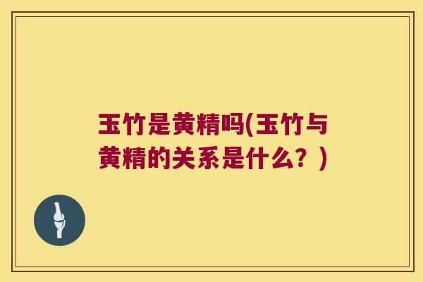 玉竹是黄精吗(玉竹与黄精的关系是什么?) 玉竹是黄精吗(玉竹与黄精的关系是什么?)