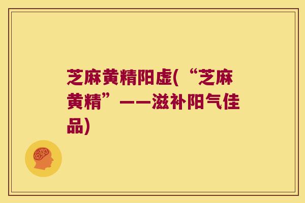 芝麻黄精阳虚(“芝麻黄精”——滋补阳气佳品) 芝麻黄精阳虚(“芝麻黄精”——滋补阳气佳品)