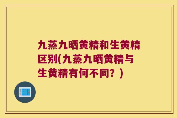 九蒸九晒黄精和生黄精区别(九蒸九晒黄精与生黄精有何不同？)