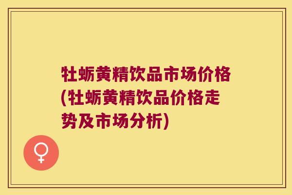 牡蛎黄精饮品市场价格(牡蛎黄精饮品价格走势及市场分析)
