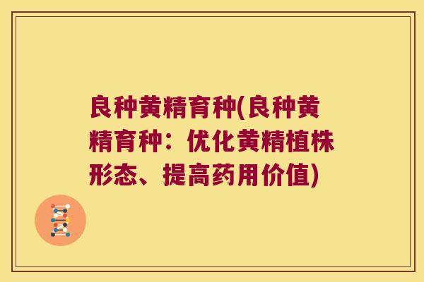 良种黄精育种(良种黄精育种:优化黄精植株形态、提高药用价值) 良种黄精育种(良种黄精育种:优化黄精植株形态、提高药用价值)
