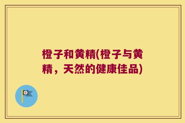 橙子和黄精(橙子与黄精,天然的健康佳品) 橙子和黄精(橙子与黄精,天然的健康佳品)