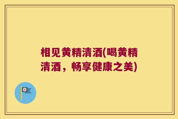 相见黄精清酒(喝黄精清酒,畅享健康之美) 相见黄精清酒(喝黄精清酒,畅享健康之美)