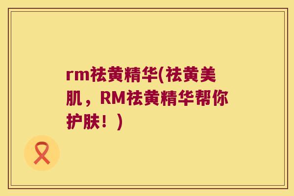 rm祛黄精华(祛黄美肌，RM祛黄精华帮你护肤！)