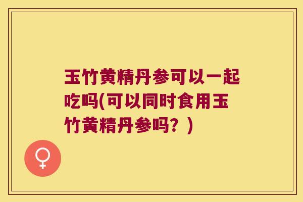 玉竹黄精丹参可以一起吃吗(可以同时食用玉竹黄精丹参吗?) 玉竹黄精丹参可以一起吃吗(可以同时食用玉竹黄精丹参吗?)