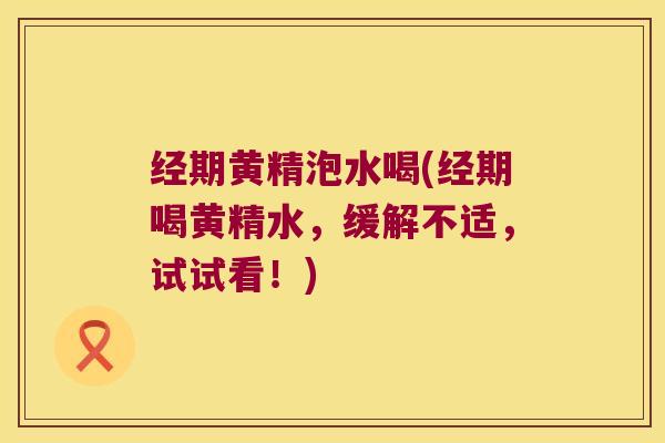 经期黄精泡水喝(经期喝黄精水,缓解不适,试试看!) 经期黄精泡水喝(经期喝黄精水,缓解不适,试试看!)