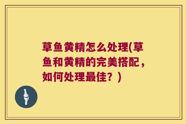 草鱼黄精怎么处理(草鱼和黄精的完美搭配,如何处理佳?) 草鱼黄精怎么处理(草鱼和黄精的完美搭配,如何处理佳?)