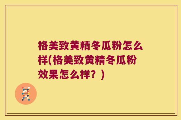 格美致黄精冬瓜粉怎么样(格美致黄精冬瓜粉效果怎么样?) 格美致黄精冬瓜粉怎么样(格美致黄精冬瓜粉效果怎么样?)
