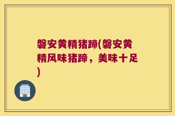 磐安黄精猪蹄(磐安黄精风味猪蹄,美味十足) 磐安黄精猪蹄(磐安黄精风味猪蹄,美味十足)