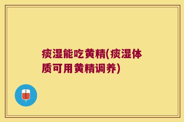 痰湿能吃黄精(痰湿体质可用黄精调养)