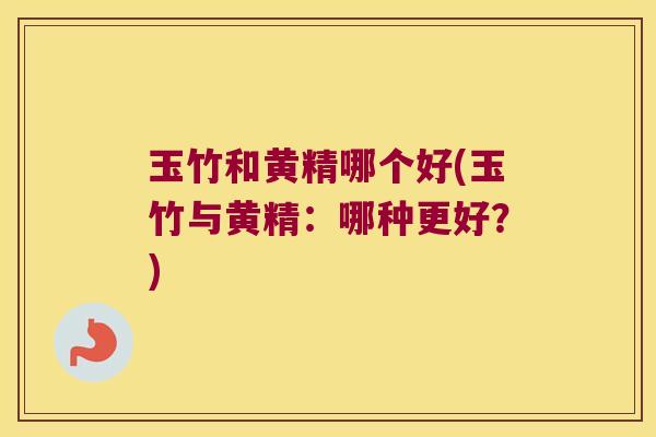 玉竹和黄精哪个好(玉竹与黄精:哪种更好?) 玉竹和黄精哪个好(玉竹与黄精:哪种更好?)