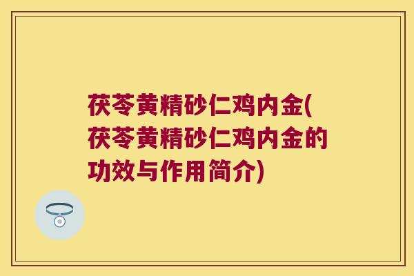 茯苓黄精砂仁鸡内金(茯苓黄精砂仁鸡内金的功效与作用简介) 茯苓黄精砂仁鸡内金(茯苓黄精砂仁鸡内金的功效与作用简介)